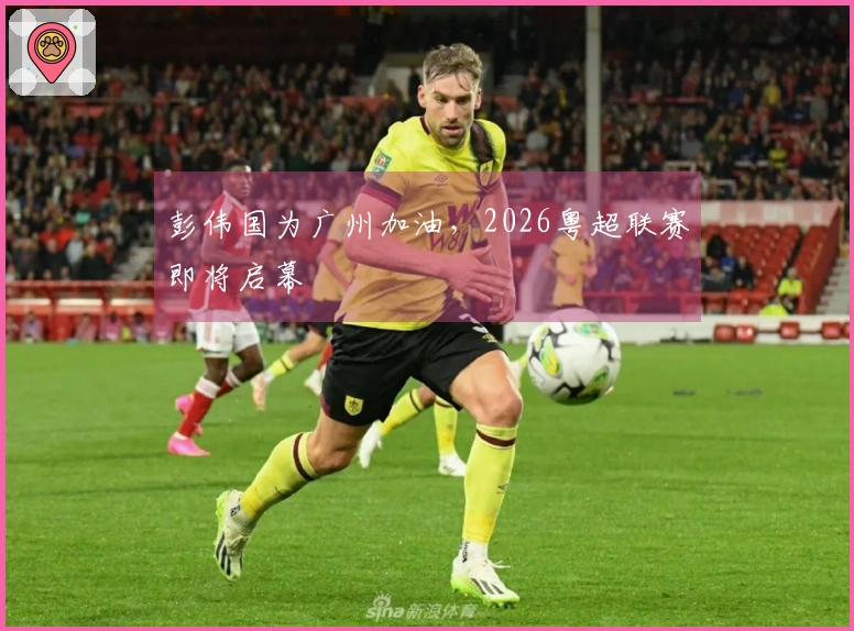 彭伟国为广州加油，2026粤超联赛即将启幕