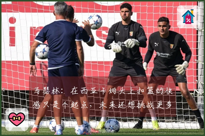 马瑟林：在西亚卡姆头上扣篮的快感只是个起点，未来还想挑战更多对手