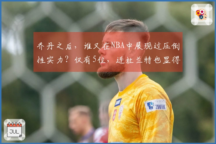 乔丹之后，谁又在NBA中展现过压倒性实力？仅有5位，连杜兰特也显得逊色。