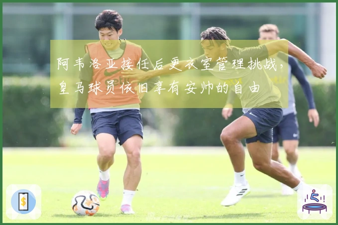 阿韦洛亚接任后更衣室管理挑战，皇马球员依旧享有安帅的自由