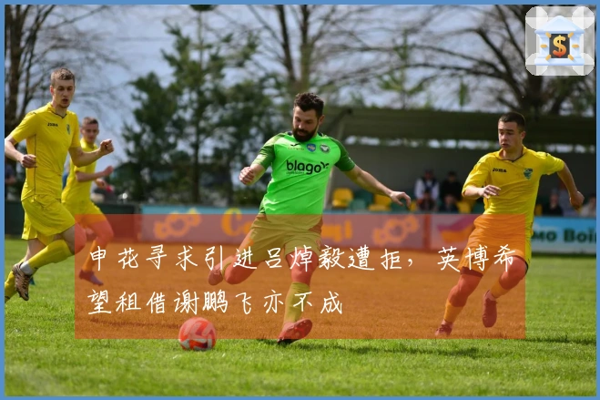 申花寻求引进吕焯毅遭拒，英博希望租借谢鹏飞亦不成