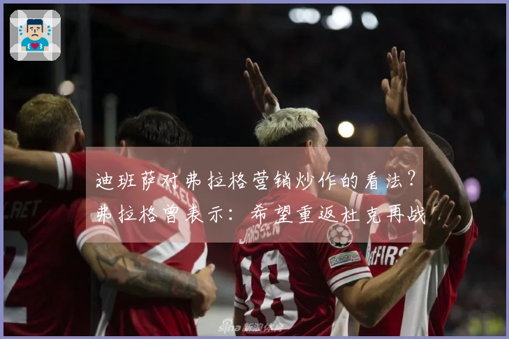 迪班萨对弗拉格营销炒作的看法？弗拉格曾表示：希望重返杜克再战一年