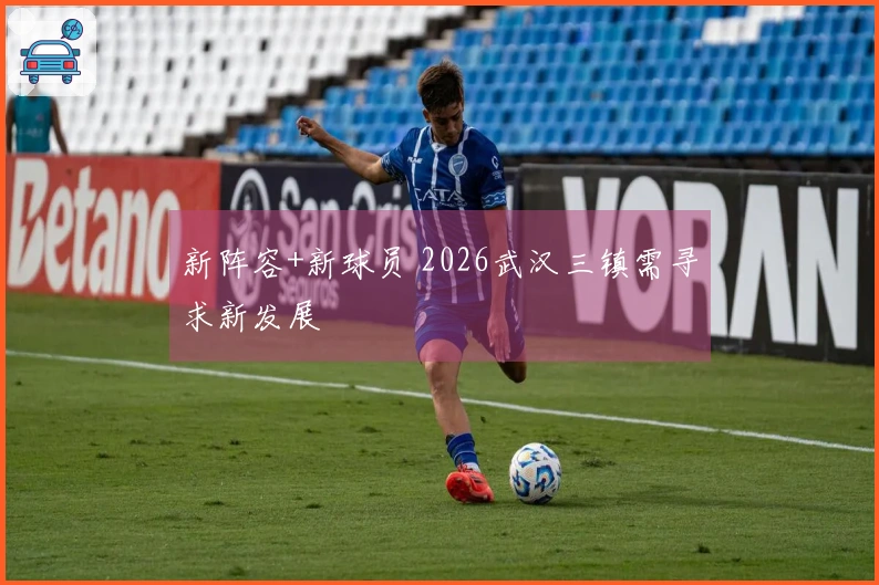 新阵容+新球员 2026武汉三镇需寻求新发展