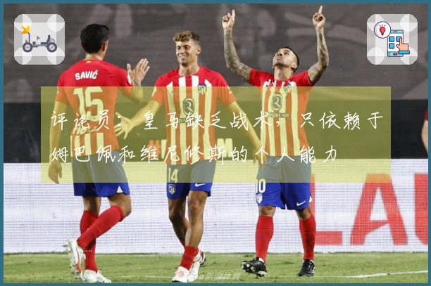 评论员：皇马缺乏战术，只依赖于姆巴佩和维尼修斯的个人能力