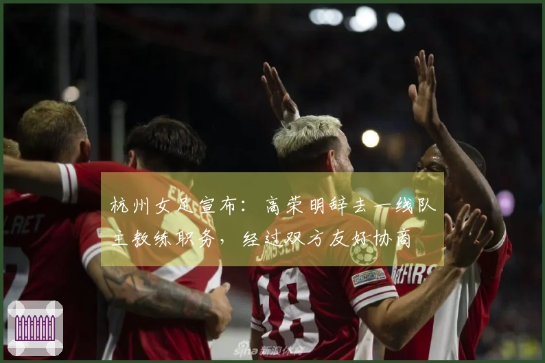 杭州女足宣布：高荣明辞去一线队主教练职务，经过双方友好协商