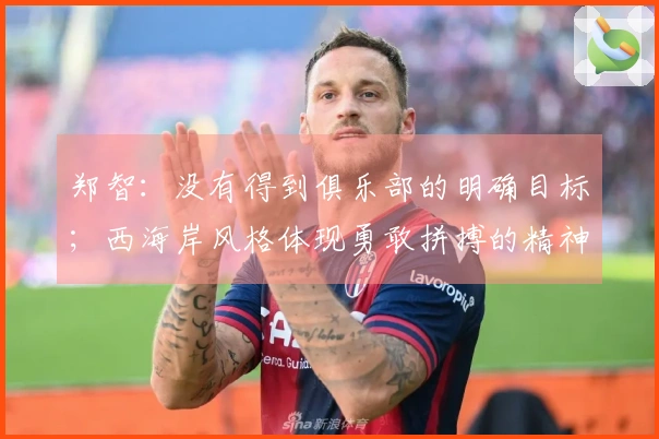 郑智：没有得到俱乐部的明确目标；西海岸风格体现勇敢拼搏的精神