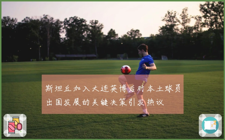 斯坦丘加入大连英博后对本土球员出国发展的关键决策引发热议