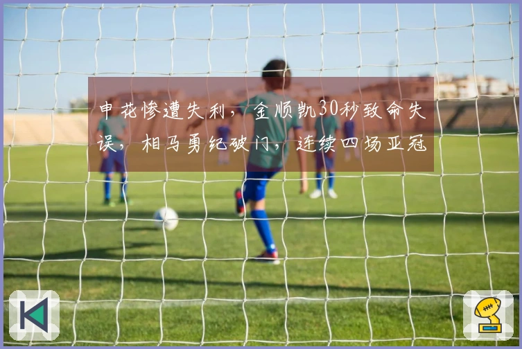 申花惨遭失利，金顺凯30秒致命失误，相马勇纪破门，连续四场亚冠失球