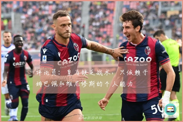 评论员：皇马缺乏战术，只依赖于姆巴佩和维尼修斯的个人能力