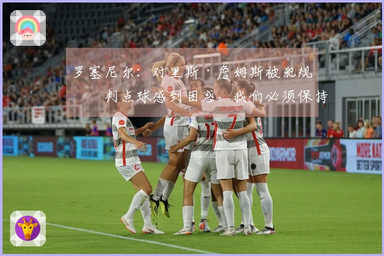 罗塞尼尔：对里斯·詹姆斯被犯规不判点球感到困惑，我们必须保持状态