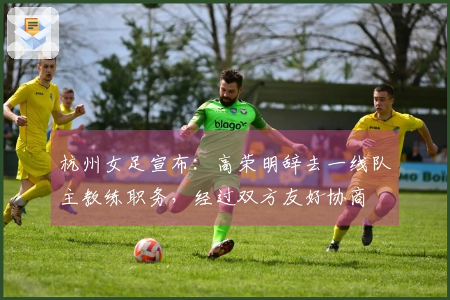 杭州女足宣布：高荣明辞去一线队主教练职务，经过双方友好协商