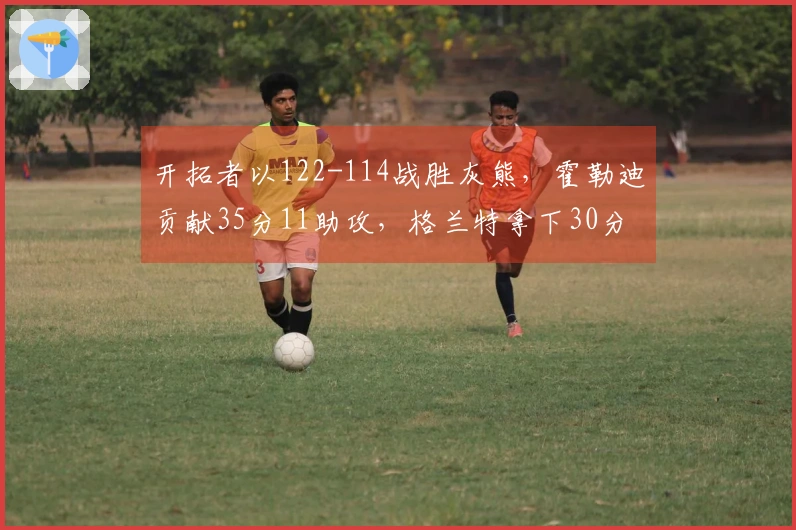 开拓者以122-114战胜灰熊，霍勒迪贡献35分11助攻，格兰特拿下30分9篮板，克林根因恶犯被驱逐出场