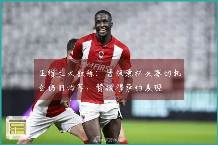 亚特兰大教练：晋级意杯决赛的机会仍旧均等，赞扬穆萨的表现