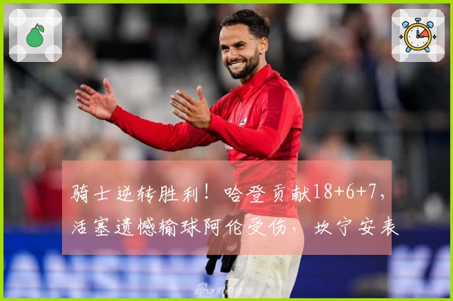 骑士逆转胜利！哈登贡献18+6+7，活塞遗憾输球阿伦受伤，坎宁安表现不佳16投仅4中