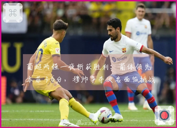 葡超两强一夜斩获胜利：葡体领先本菲卡6分，穆帅争夺次名面临挑战