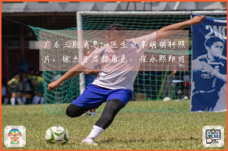广东三则消息：医生分享胡明轩照片，徐杰开启新角色，崔永熙即将重返赛场