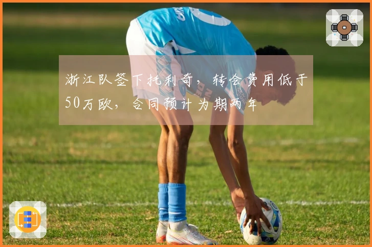 浙江队签下托利奇，转会费用低于50万欧，合同预计为期两年