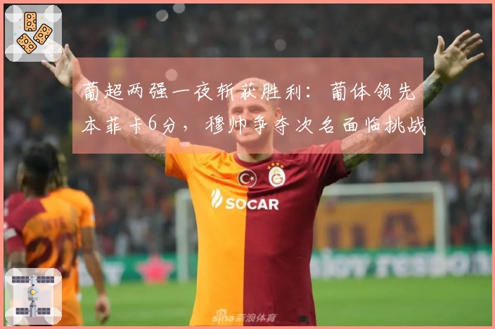 葡超两强一夜斩获胜利：葡体领先本菲卡6分，穆帅争夺次名面临挑战