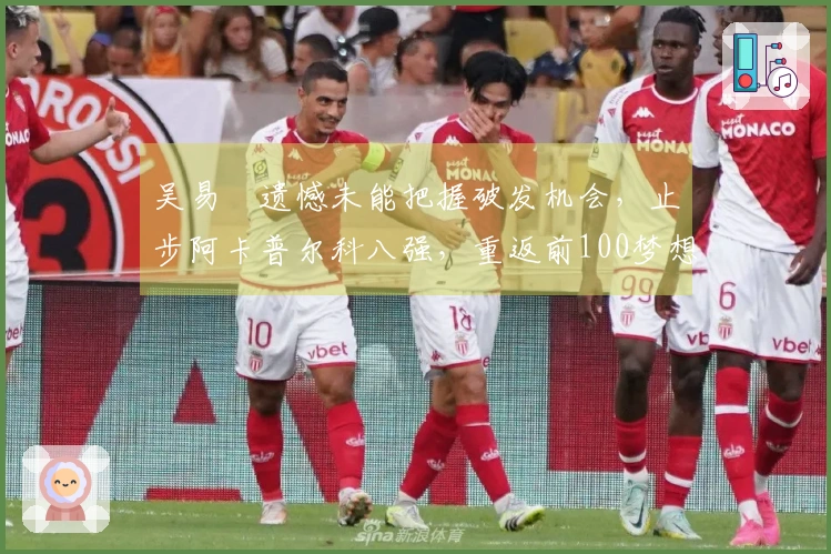 吴易昺遗憾未能把握破发机会，止步阿卡普尔科八强，重返前100梦想泡汤