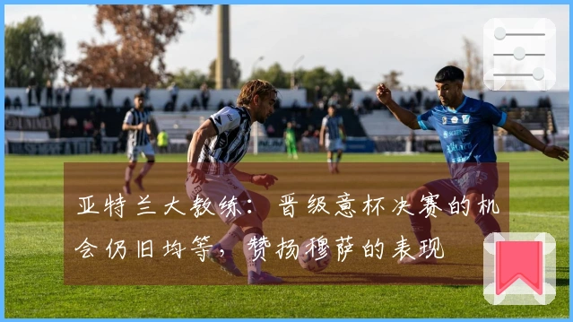 亚特兰大教练：晋级意杯决赛的机会仍旧均等，赞扬穆萨的表现