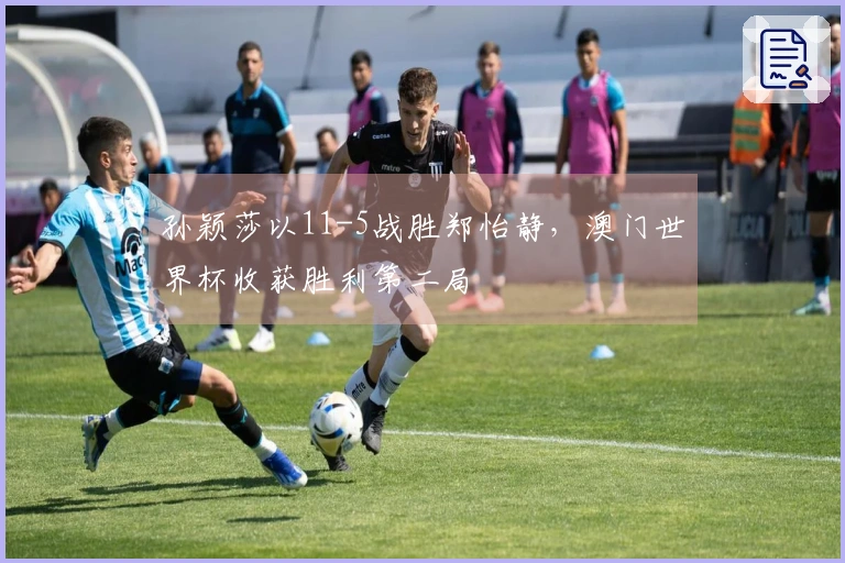 孙颖莎以11-5战胜郑怡静，澳门世界杯收获胜利第二局